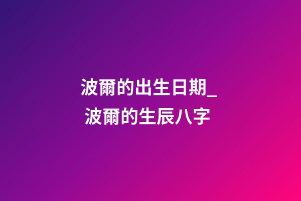 波爾的出生日期_  波爾的生辰八字